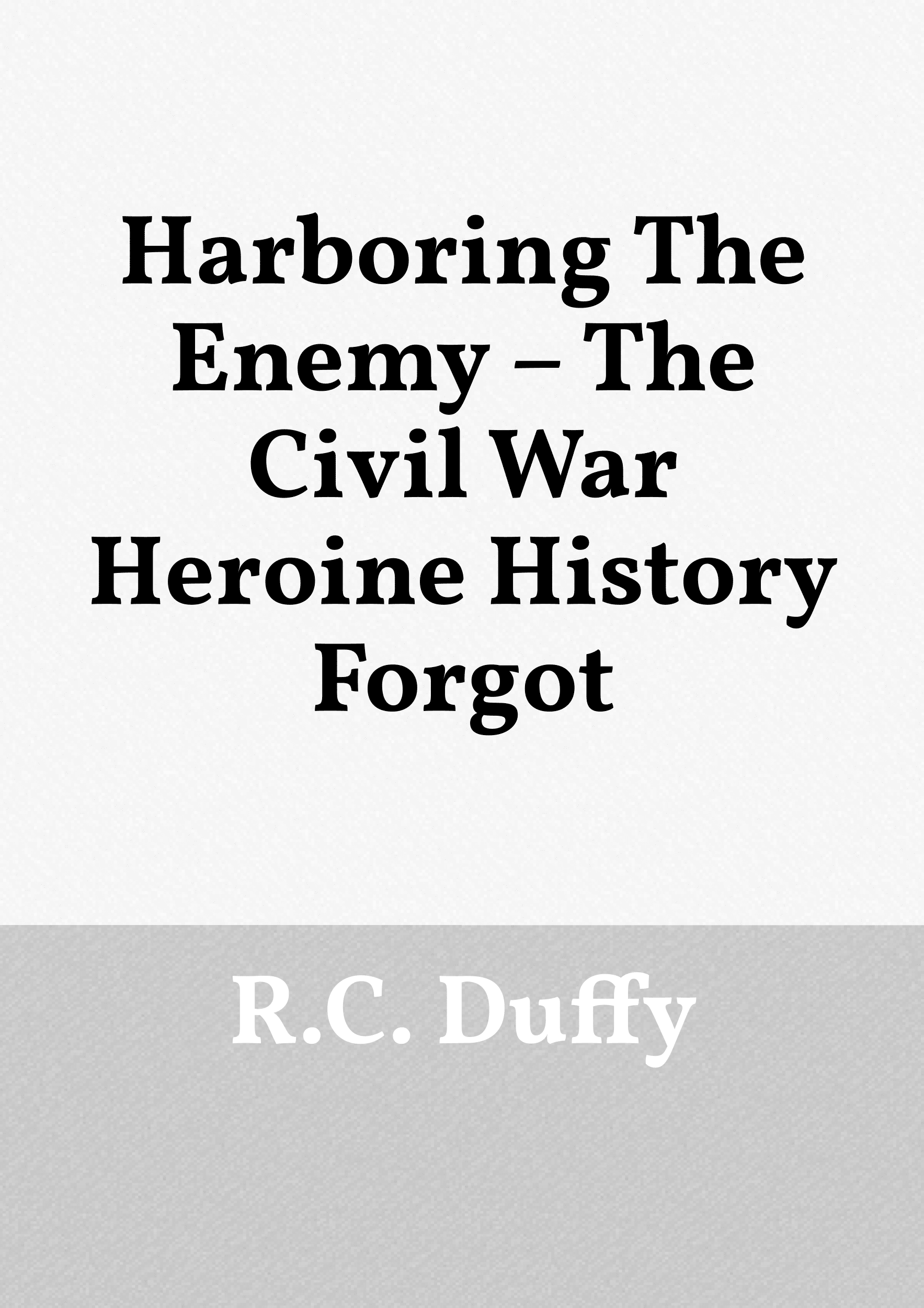 Harboring The Enemy_ The Civil War Heroine History Forgot